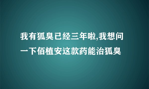 我有狐臭已经三年啦,我想问一下佰植安这款药能治狐臭