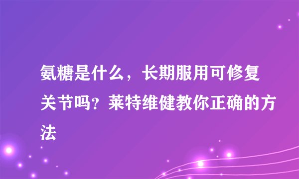 氨糖是什么，长期服用可修复关节吗？莱特维健教你正确的方法