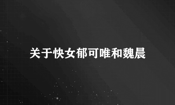 关于快女郁可唯和魏晨