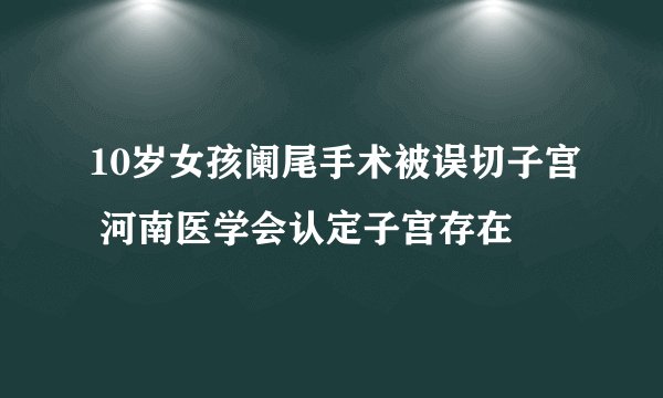 10岁女孩阑尾手术被误切子宫 河南医学会认定子宫存在