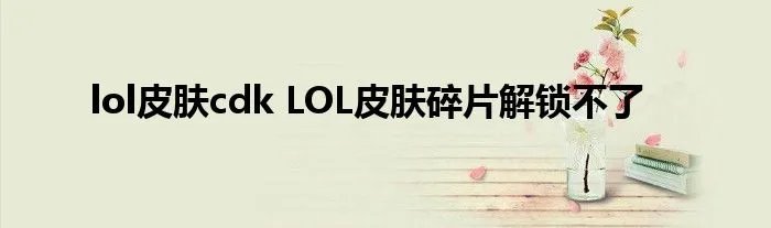 lol皮肤cdk LOL皮肤碎片解锁不了