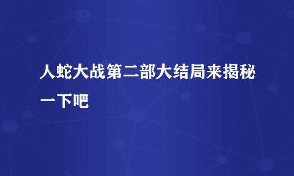 人蛇大战第二部大结局来揭秘一下吧