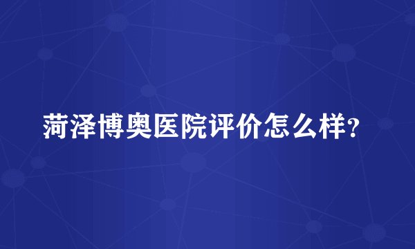 菏泽博奥医院评价怎么样？