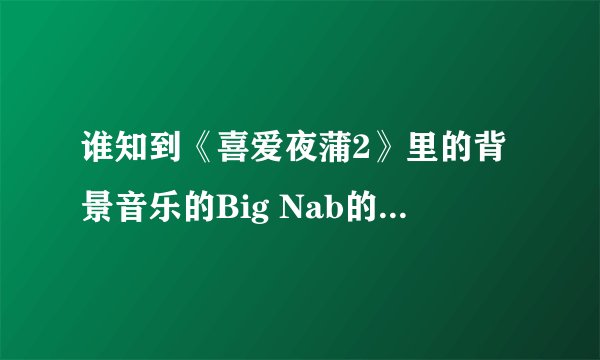谁知到《喜爱夜蒲2》里的背景音乐的Big Nab的所有歌曲？