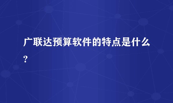 广联达预算软件的特点是什么?