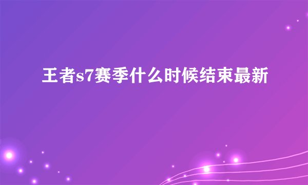王者s7赛季什么时候结束最新