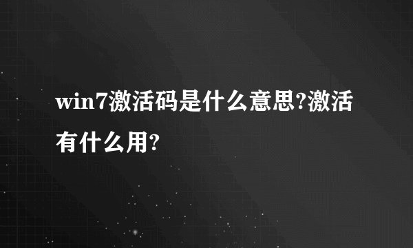 win7激活码是什么意思?激活有什么用?