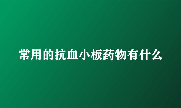 常用的抗血小板药物有什么