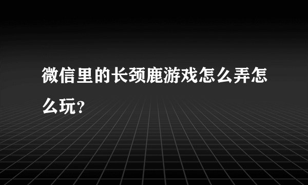 微信里的长颈鹿游戏怎么弄怎么玩？