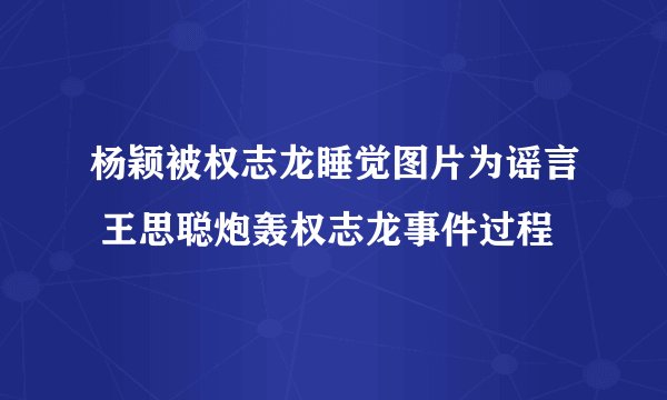 杨颖被权志龙睡觉图片为谣言 王思聪炮轰权志龙事件过程
