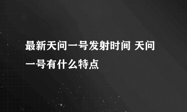 最新天问一号发射时间 天问一号有什么特点