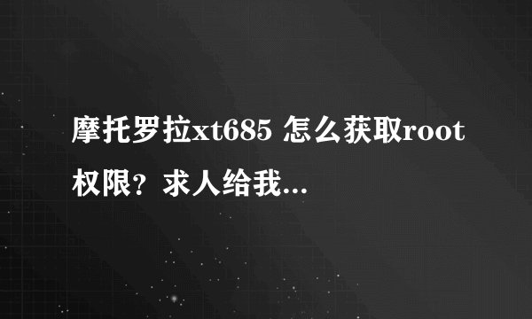 摩托罗拉xt685 怎么获取root权限？求人给我一个软件..