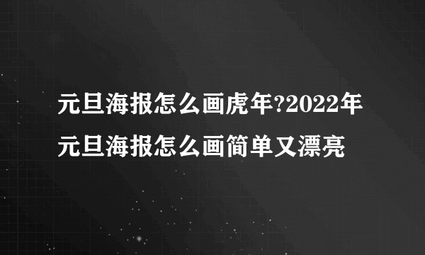 元旦海报怎么画虎年?2022年元旦海报怎么画简单又漂亮