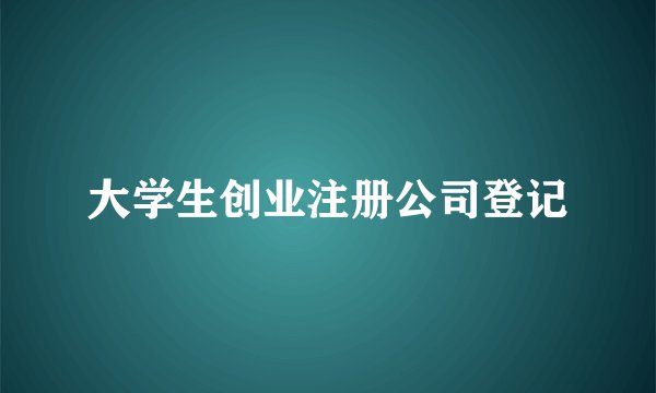 大学生创业注册公司登记