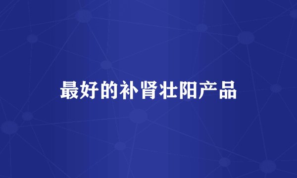 最好的补肾壮阳产品