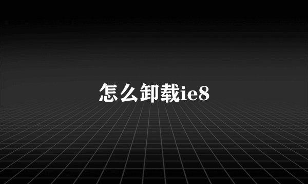 怎么卸载ie8