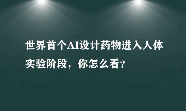 世界首个AI设计药物进入人体实验阶段，你怎么看？