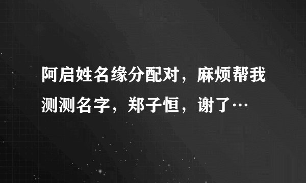 阿启姓名缘分配对，麻烦帮我测测名字，郑子恒，谢了…