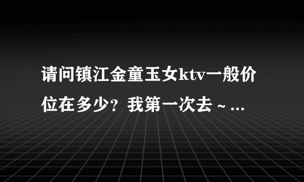 请问镇江金童玉女ktv一般价位在多少？我第一次去～请详细说说！