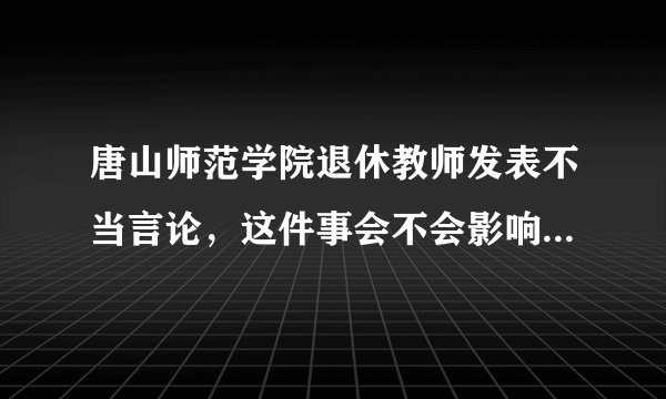 唐山师范学院退休教师发表不当言论，这件事会不会影响到学校的声誉？