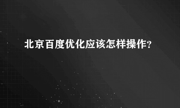 北京百度优化应该怎样操作？