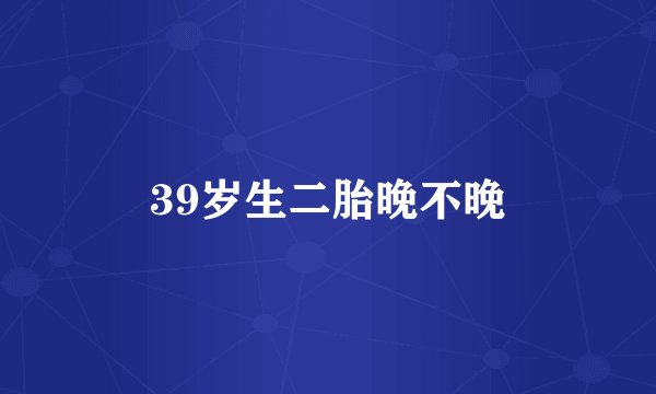 39岁生二胎晚不晚