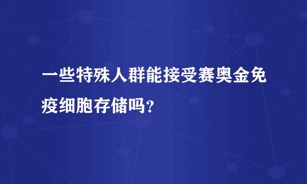 一些特殊人群能接受赛奥金免疫细胞存储吗？