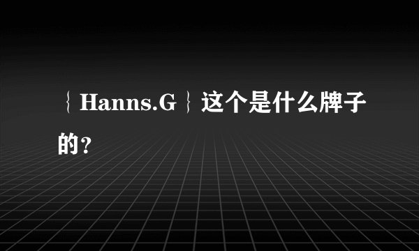 ｛Hanns.G｝这个是什么牌子的？