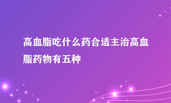 高血脂吃什么药合适主治高血脂药物有五种