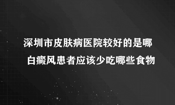 深圳市皮肤病医院较好的是哪 白癜风患者应该少吃哪些食物