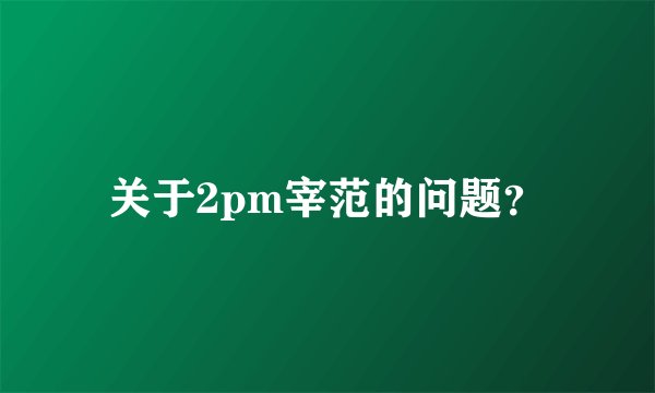 关于2pm宰范的问题？