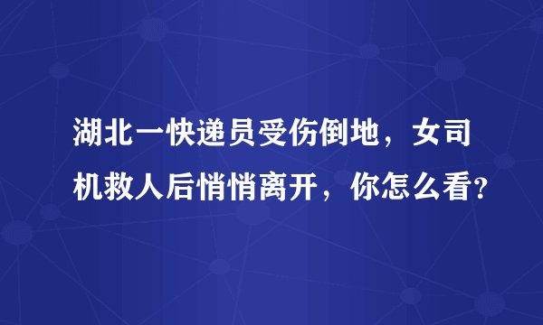 湖北一快递员受伤倒地，女司机救人后悄悄离开，你怎么看？