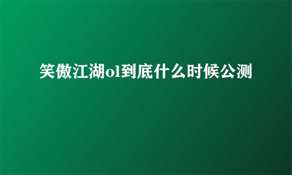笑傲江湖ol到底什么时候公测