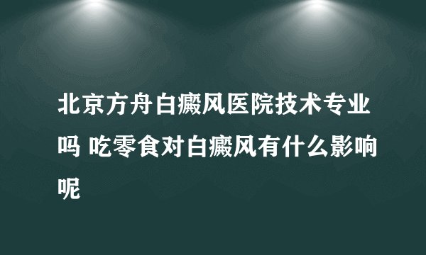 北京方舟白癜风医院技术专业吗 吃零食对白癜风有什么影响呢