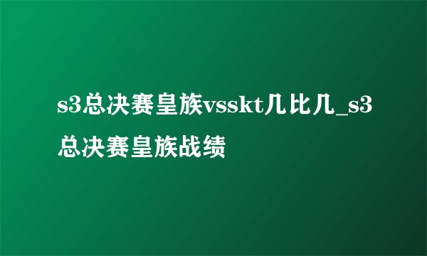 s3总决赛皇族vsskt几比几_s3总决赛皇族战绩