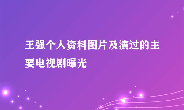 王强个人资料图片及演过的主要电视剧曝光