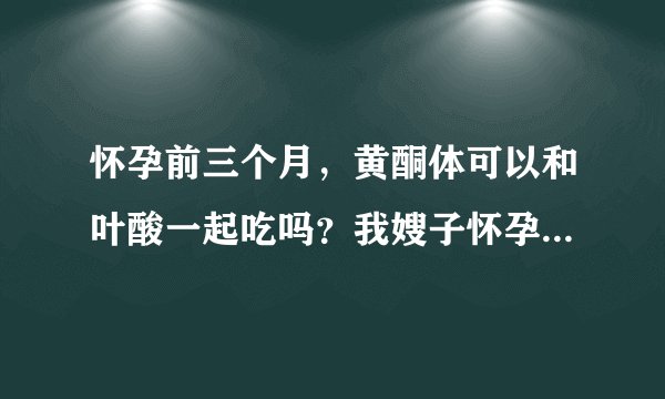 怀孕前三个月，黄酮体可以和叶酸一起吃吗？我嫂子怀孕了，说在吃黄酮体，所以现在不吃叶酸？