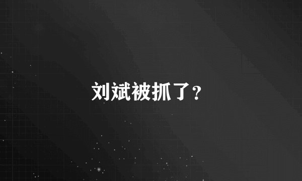 刘斌被抓了？