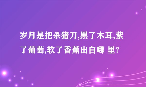 岁月是把杀猪刀,黑了木耳,紫了葡萄,软了香蕉出自哪 里?
