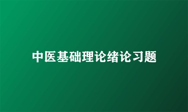 中医基础理论绪论习题