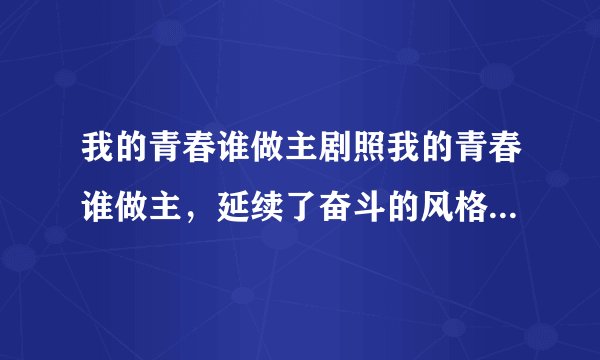 我的青春谁做主剧照我的青春谁做主，延续了奋斗的风格，励志片。人物角色安排上差不