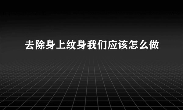 去除身上纹身我们应该怎么做