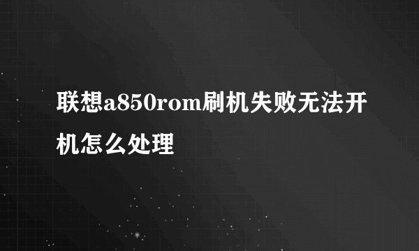 联想a850rom刷机失败无法开机怎么处理