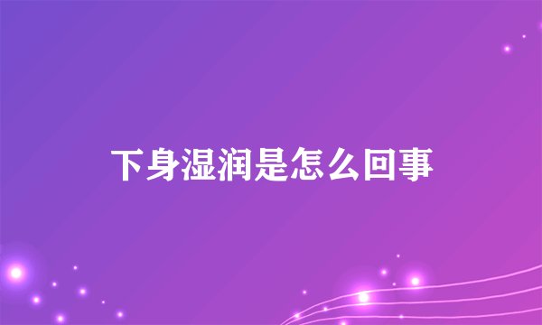 下身湿润是怎么回事