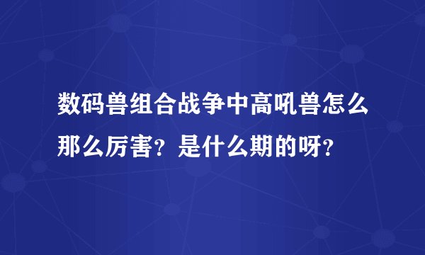 数码兽组合战争中高吼兽怎么那么厉害？是什么期的呀？
