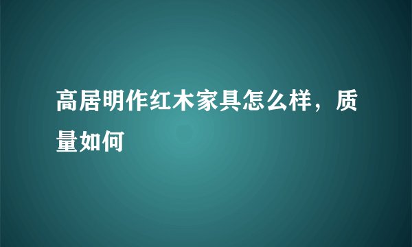 高居明作红木家具怎么样，质量如何