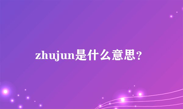 zhujun是什么意思？