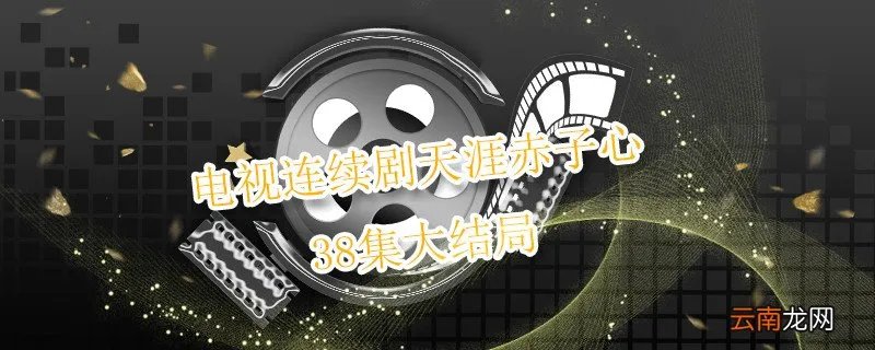 电视连续剧天涯赤子心38集大结局 天涯赤子心结局如何