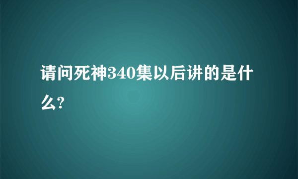 请问死神340集以后讲的是什么?