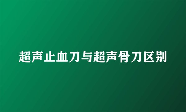 超声止血刀与超声骨刀区别